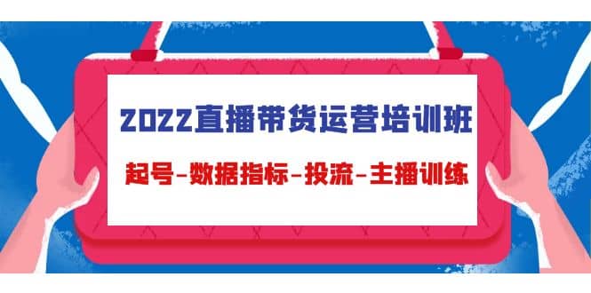 2022直播带货运营培训班：起号-数据指标-投流-主播训练（15节）-阿戒项目库