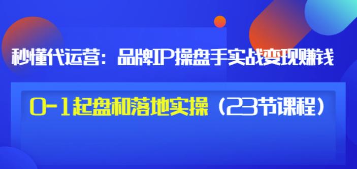 秒懂代运营：品牌IP操盘手实战赚钱，0-1起盘和落地实操（23节课程）价值199-阿戒项目库