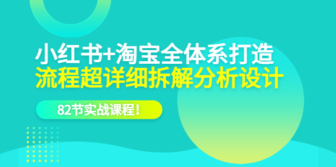 小红书 淘宝·全体系打造，流程超详细拆解分析设计，82节实战课程-阿戒项目库