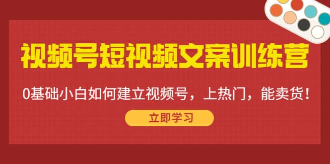 视频号短视频文案训练营：0基础小白如何建立视频号，上热门，能卖货！-阿戒项目库