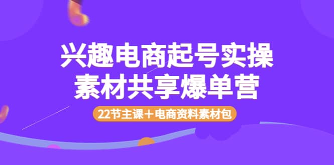 兴趣电商起号实操素材共享爆单营（22节主课＋电商资料素材包）-阿戒项目库