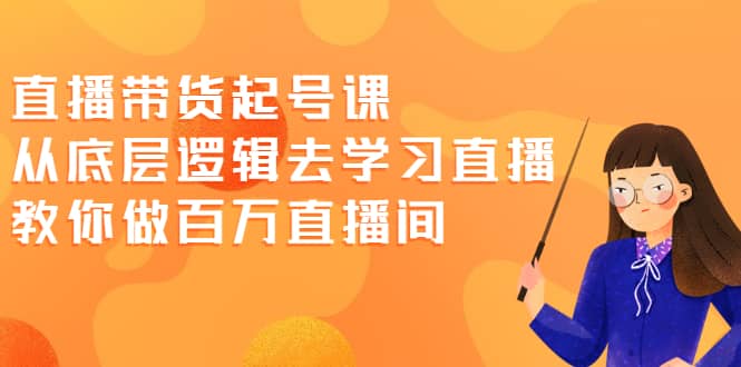 直播带货起号课，从底层逻辑去学习直播 教你做百万直播间-阿戒项目库