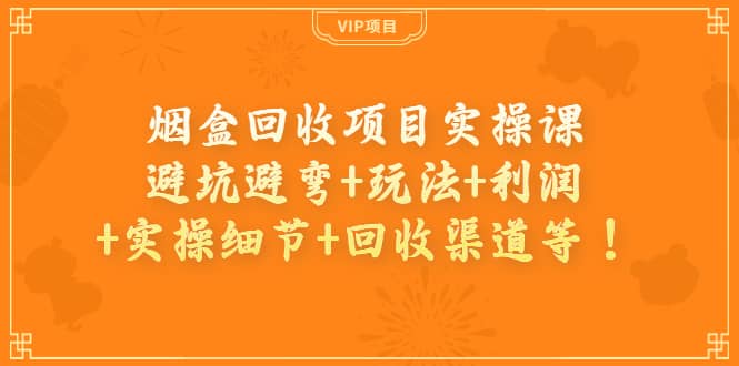 烟盒回收项目实操课：避坑避弯 玩法 利润 实操细节 回收渠道等-阿戒项目库