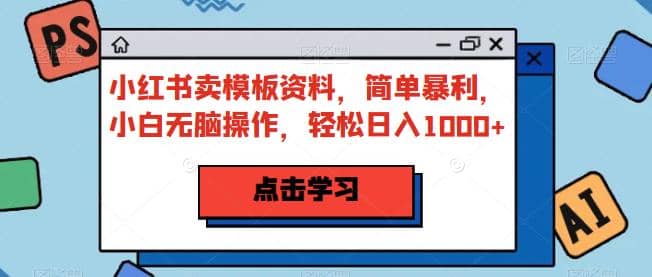 小红书卖模板资料，简单暴利，小白无脑操作，轻松日入1000 【揭秘】-阿戒项目库