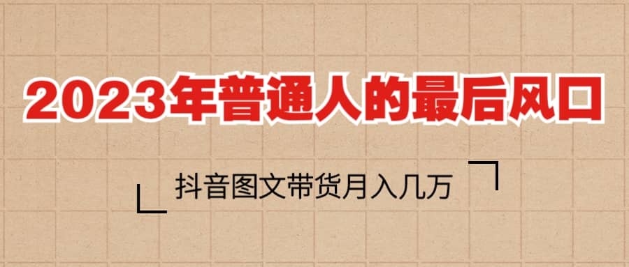 2023普通人的最后风口，抖音图文带货月入几万-阿戒项目库