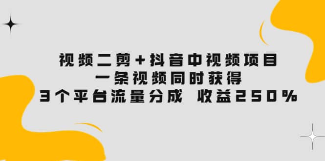 视频二剪 抖音中视频项目：一条视频获得3个平台流量分成 收益250% 价值4980-阿戒项目库