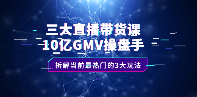 三大直播带货课：10亿GMV操盘手，拆解当前最热门的3大玩法-阿戒项目库