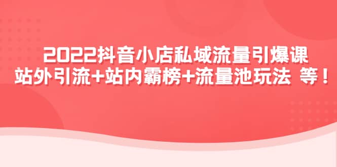 2022抖音小店私域流量引爆课：站外Y.L 站内霸榜 流量池玩法等等-阿戒项目库