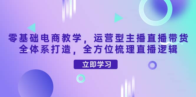 零基础电商教学，运营型主播直播带货全体系打造，全方位梳理直播逻辑-阿戒项目库