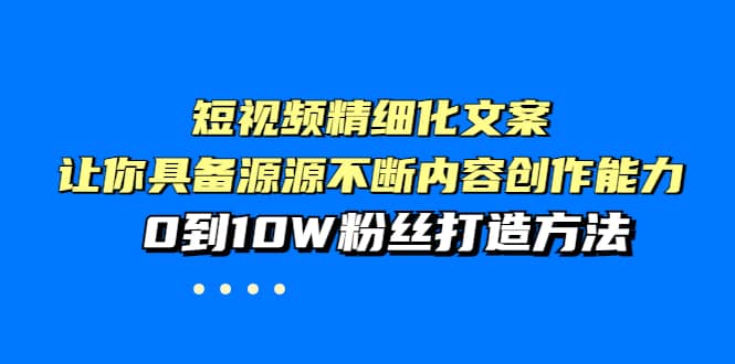 短视频精细化文案，让你具备源源不断内容创作能力，0到10W粉丝打造方法-阿戒项目库