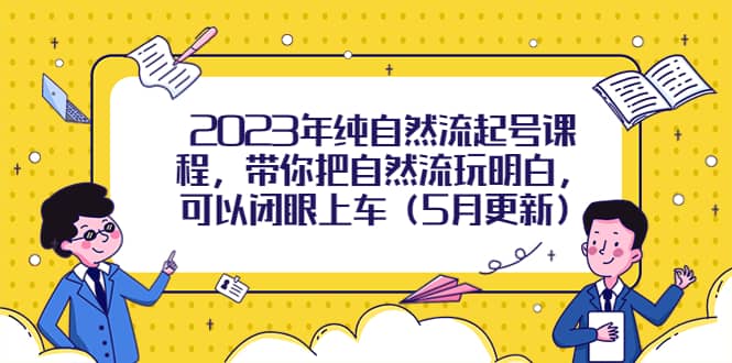 2023年纯自然流起号课程，带你把自然流玩明白，可以闭眼上车（5月更新）-阿戒项目库