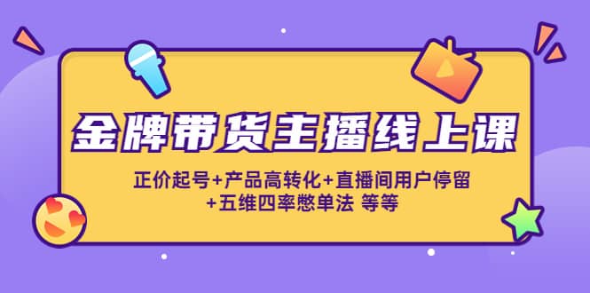 金牌带货主播线上课：正价起号 产品高转化 直播间用户停留 五维四率憋单法-阿戒项目库