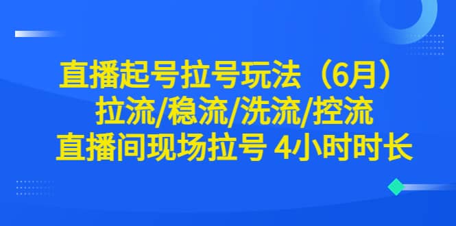 直播起号拉号玩法（6月）拉流/稳流/洗流/控流 直播间现场拉号 4小时时长-阿戒项目库