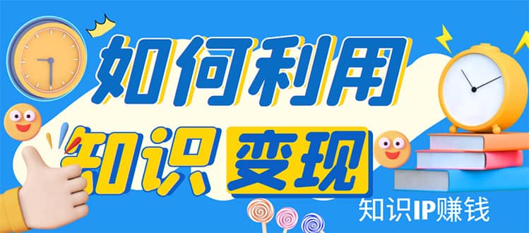 知识IP变现训练营：手把手带你如何做知识IP赚钱，助你逆袭人生-阿戒项目库