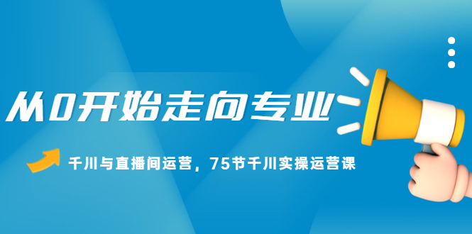 从0开始走向专业，千川与直播间运营，75节千川实操运营课-阿戒项目库