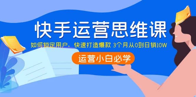 快手运营思维课：如何锁定用户，快速打造爆款-阿戒项目库