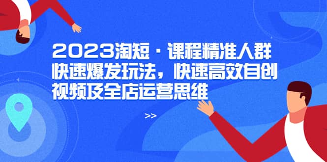 2023淘短·课程精准人群快速爆发玩法，快速高效自创视频及全店运营思维-阿戒项目库