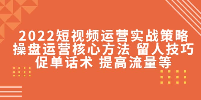 2022短视频运营实战策略：操盘运营核心方法 留人技巧促单话术 提高流量等-阿戒项目库