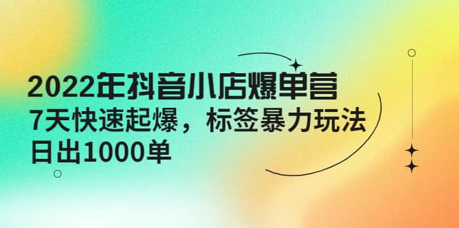 2022年抖音小店爆单营【更新10月】 7天快速起爆 标签玩法-阿戒项目库