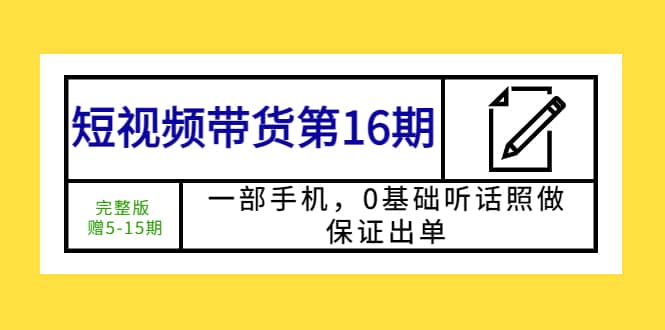 短视频带货第16期：一部手机，0基础听话照做，保证出单-阿戒项目库