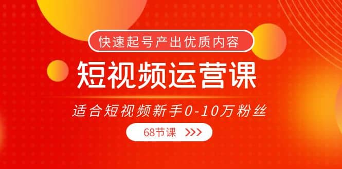 短视频运营课，适合短视频新手0-10万粉丝，快速起号产出优质内容（68节课）-阿戒项目库