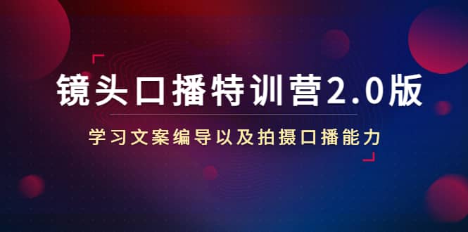 镜头口播特训营2.0版，学习文案编导以及拍摄口播能力（50节课时）-阿戒项目库