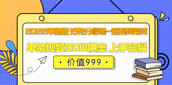 2022年新版 好物分享课-短视频带货：单条视频30W佣金 上手容易（价值999）-阿戒项目库