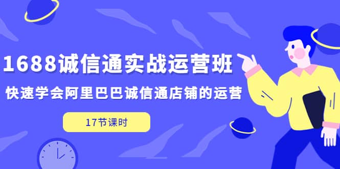 1688诚信通实战运营班，快速学会阿里巴巴诚信通店铺的运营(17节课)-阿戒项目库