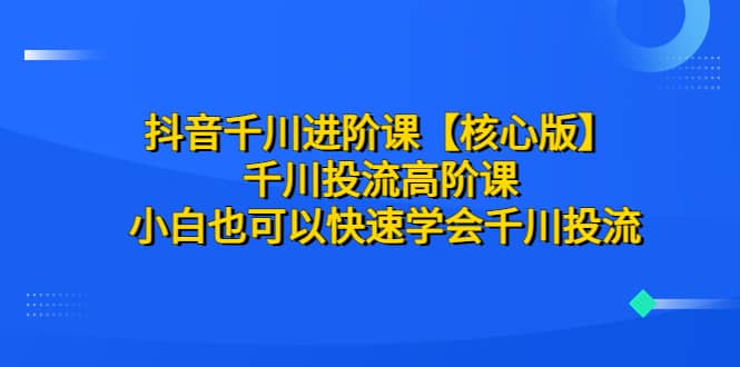 抖音千川进阶课【核心版】 千川投流高阶课 小白也可以快速学会千川投流-阿戒项目库