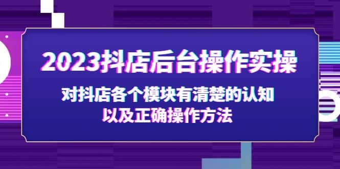 2023抖店后台操作实操，对抖店各个模块有清楚的认知以及正确操作方法-阿戒项目库