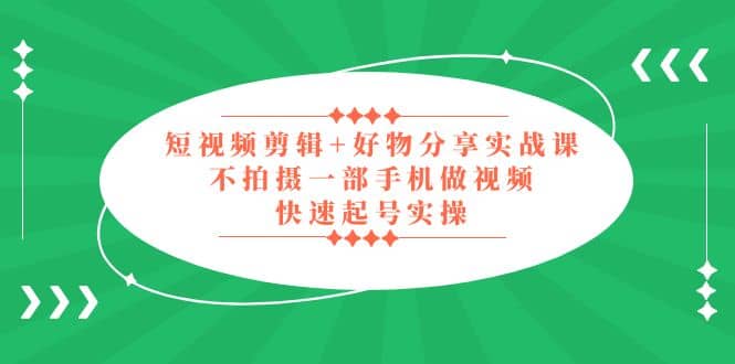 短视频剪辑 好物分享实战课，无需拍摄一部手机做视频，快速起号实操-阿戒项目库