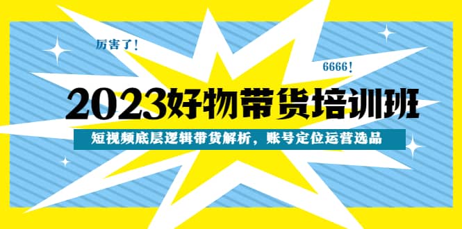 2023好物带货培训班：短视频底层逻辑带货解析，账号定位运营选品-阿戒项目库