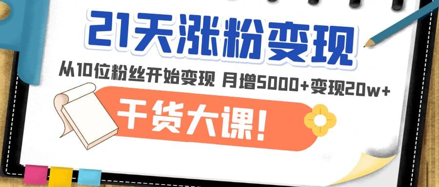 21天精准涨粉变现干货大课：从10位粉丝开始变现 月增5000-阿戒项目库