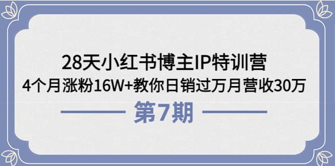 28天小红书博主IP特训营《第6 7期》4个月涨粉16W 教你日销过万月营收30万-阿戒项目库