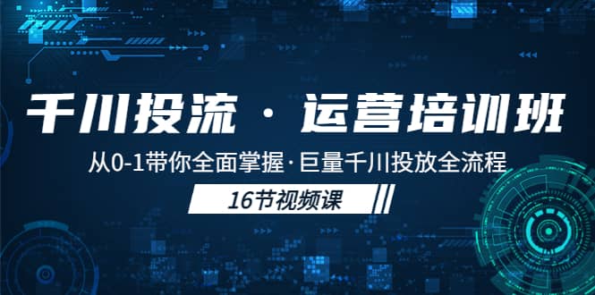 千川投流·运营培训班：从0-1带你全面掌握·巨量千川投放全流程-阿戒项目库