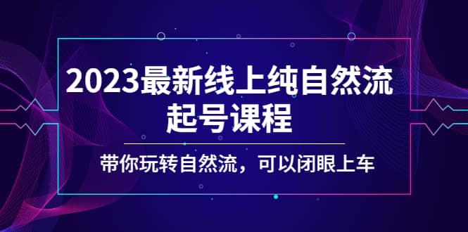 2023最新线上纯自然流起号课程，带你玩转自然流，可以闭眼上车-阿戒项目库