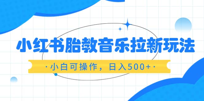 小红书胎教音乐拉新玩法，小白可操作，日入500 （资料已打包）-阿戒项目库