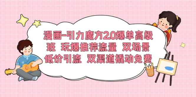 漫画-引力魔方2.0爆单高级班 玩爆推荐流量 双场景低价引流 双渠道撬动免费-阿戒项目库