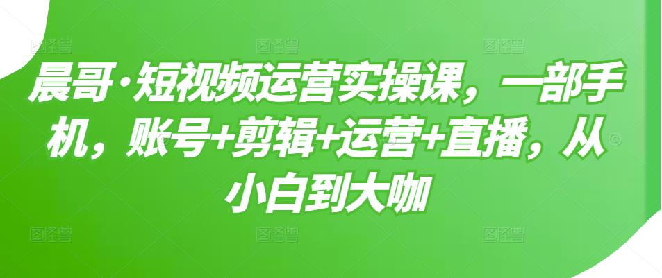 短视频运营实操课，一部手机，账号 剪辑 运营 直播，从小白到大咖-阿戒项目库