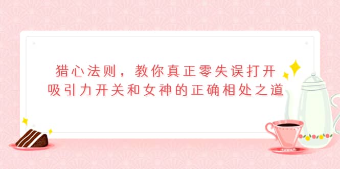 猎心法则，教你真正零失误打开吸引力开关和女神的正确相处之道-阿戒项目库