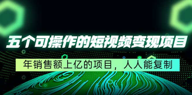 五个可操作的短视频变现项目：年销售额上亿的项目，人人能复制-阿戒项目库