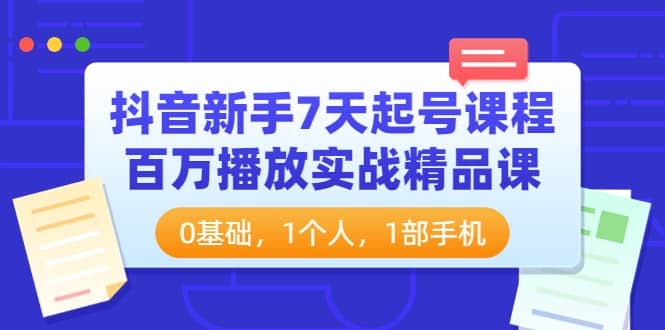 抖音新手7天起号课程：百万播放实战精品课，0基础，1个人，1部手机-阿戒项目库