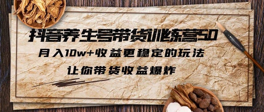 抖音养生号带货·训练营5.0 月入10w 稳定玩法 让你带货收益爆炸(更新)-阿戒项目库