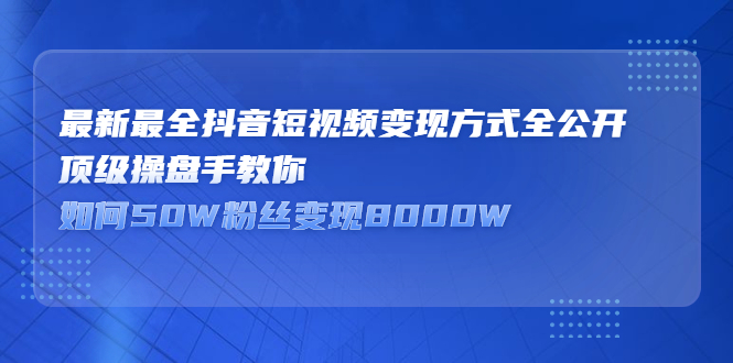 最新最全抖音短视频变现方式全公开，快人一步迈入抖音运营变现捷径-阿戒项目库