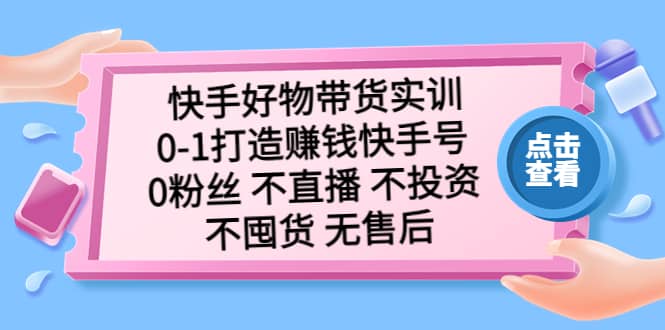 快手好物带货实训：0-1打造赚钱快手号 0粉丝 不直播 不投资 不囤货 无售后-阿戒项目库