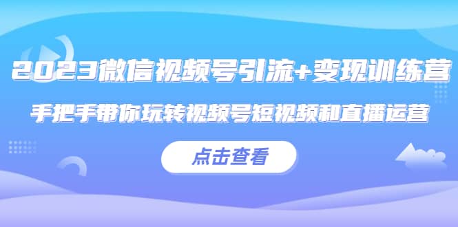 2023微信视频号引流 变现训练营：手把手带你玩转视频号短视频和直播运营-阿戒项目库