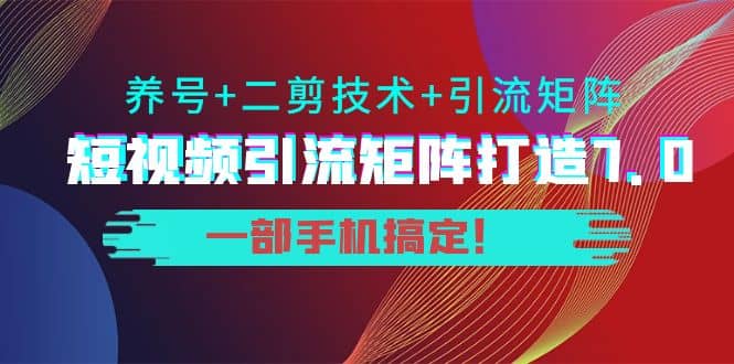 短视频引流矩阵打造7.0，养号 二剪技术 引流矩阵 一部手机搞定-阿戒项目库