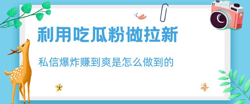 利用吃瓜粉做拉新，私信爆炸日入1000 赚到爽是怎么做到的【揭秘】-阿戒项目库