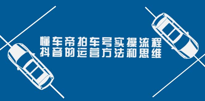 懂车帝拍车号实操流程：抖音的运营方法和思维（价值699元）-阿戒项目库