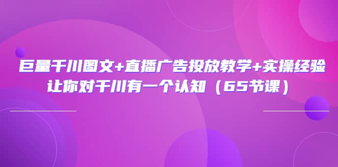 巨量千川图文 直播广告投放教学 实操经验：让你对千川有一个认知（65节课）-阿戒项目库